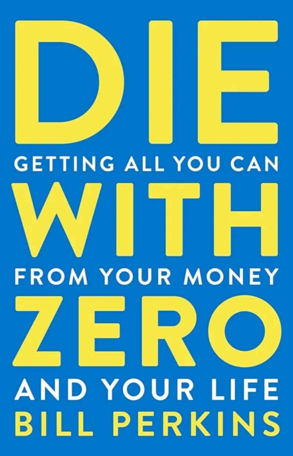 Die With Zero: Getting All You Can from Your Money and Your Life