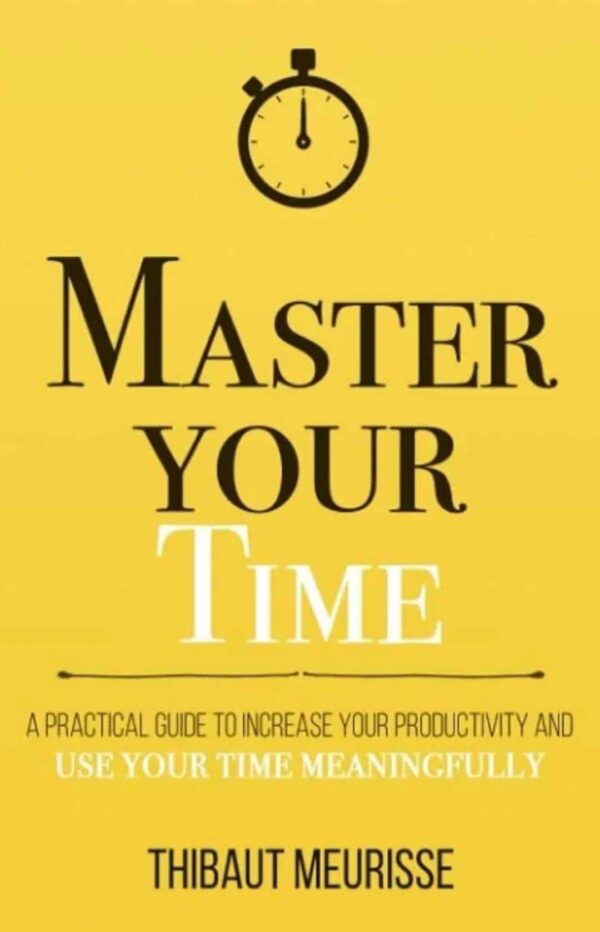 Master Your Time: A Practical Guide to Increase Your Productivity and Use Your Time Meaningfully